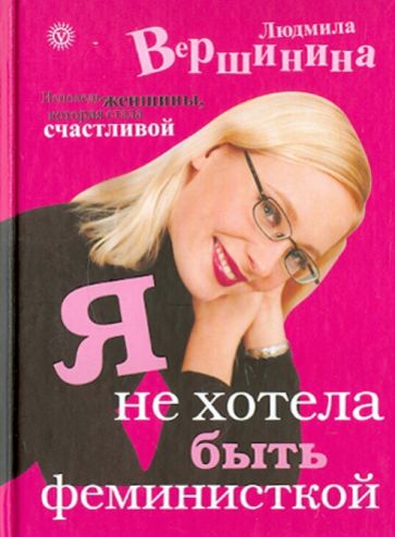 Людмила Вершинина - Я не хотела быть феминисткой. Исповедь женщины, которая стала счастливой обложка книги Людмила Вершинина - Я не хотела быть феминисткой. Исповедь женщины, которая стала счастливой обложка книги