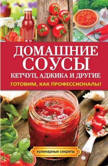 Домашние соусы. Кетчуп, аджика и другие. Готовим, как профессионалы! обложка книги Домашние соусы. Кетчуп, аджика и другие. Готовим, как профессионалы! обложка книги