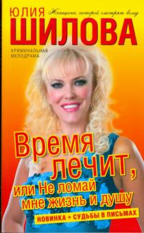 Юлия Шилова - Время лечит, или Не ломай мне жизнь и душу обложка книги Юлия Шилова - Время лечит, или Не ломай мне жизнь и душу обложка книги