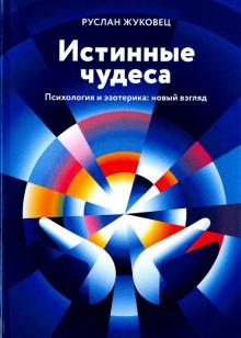 Руслан Жуковец - Истинные чудеса. Психология и эзотерика: новый взгляд обложка книги Руслан Жуковец - Истинные чудеса. Психология и эзотерика: новый взгляд обложка книги