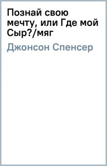 Спенсер Джонсон - Познай свою мечту, или Где мой Сыр?/мяг обложка книги Спенсер Джонсон - Познай свою мечту, или Где мой Сыр?/мяг обложка книги