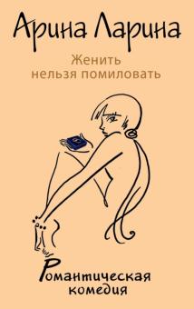 Арина Ларина - Женить нельзя помиловать обложка книги Арина Ларина - Женить нельзя помиловать обложка книги