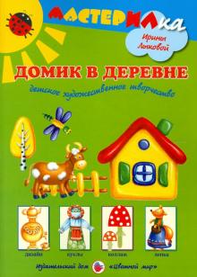 Ирина Лыкова - Домик в деревне. Детское художественное творчество обложка книги Ирина Лыкова - Домик в деревне. Детское художественное творчество обложка книги