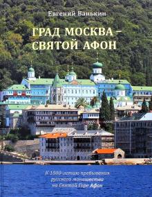 Евгений Ванькин - Град Москва - Святой Афон. К 1000-летию пребывания русского монашества на Святой Горе Афон обложка книги