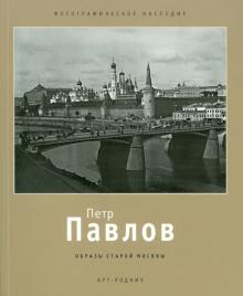 Петр Павлов: 1860 - 1924. Образы старой Москвы обложка книги Петр Павлов: 1860 - 1924. Образы старой Москвы обложка книги