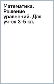 Математика. Решение уравнений. Для уч-ся 3-5 кл. обложка книги Математика. Решение уравнений. Для уч-ся 3-5 кл. обложка книги