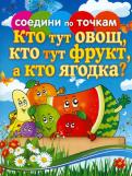 Соедини по точкам. Кто тут овощ, кто тут фрукт, а кто ягодка? Соедини по точкам. Кто тут овощ, кто тут фрукт, а кто ягодка?