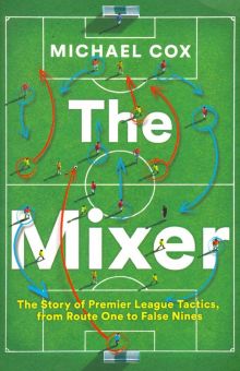 Фото Michael Cox: The Mixer. The Story of Premier League Tactics, from Route One to False Nines ISBN: 9780008215552 