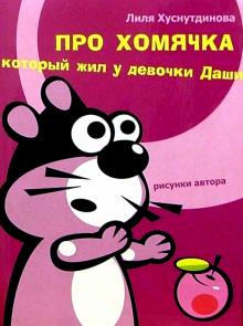 Лиля Хуснутдинова - Про хомячка, который жил у девочки Даши обложка книги Лиля Хуснутдинова - Про хомячка, который жил у девочки Даши обложка книги
