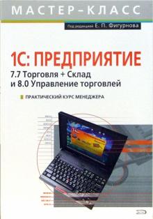 Е. Фигурнов - Практический курс менеджера. 1С: Предприятие. 7.7 Торговля + Склад и 8.0 Управление торговлей обложка книги Е. Фигурнов - Практический курс менеджера. 1С: Предприятие. 7.7 Торговля + Склад и 8.0 Управление торговлей обложка книги