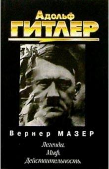 Вернер Мазер - Адольф Гитлер. Легенда. Миф. Действительность обложка книги Вернер Мазер - Адольф Гитлер. Легенда. Миф. Действительность обложка книги
