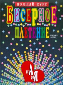 Людмила Божко - Бисерное плетение от А до Я. Полный курс обложка книги Людмила Божко - Бисерное плетение от А до Я. Полный курс обложка книги