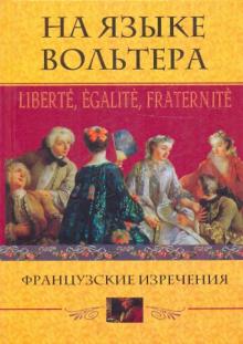 На языке Вольтера: Liberte, Egalite, Fraternite. Французские изречения обложка книги На языке Вольтера: Liberte, Egalite, Fraternite. Французские изречения обложка книги