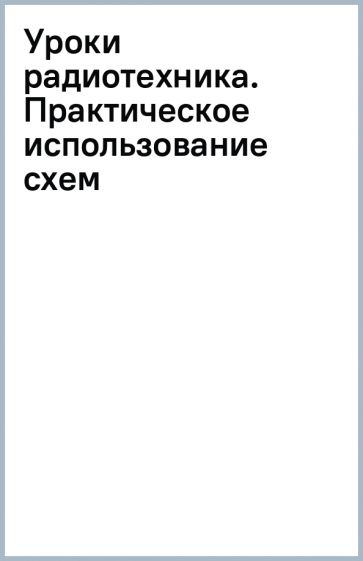 Уроки радиотехника. Практическое использование схем обложка книги Уроки радиотехника. Практическое использование схем обложка книги
