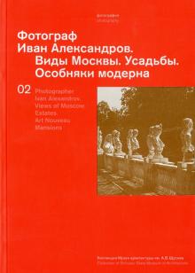 Фотограф Иван Александров. Виды Москвы. Усадьбы. Особняки модерна обложка книги Фотограф Иван Александров. Виды Москвы. Усадьбы. Особняки модерна обложка книги