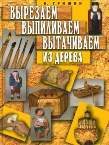 Валерий Гришин - Вырезаем, выпиливаем, вытачиваем из дерева обложка книги Валерий Гришин - Вырезаем, выпиливаем, вытачиваем из дерева обложка книги