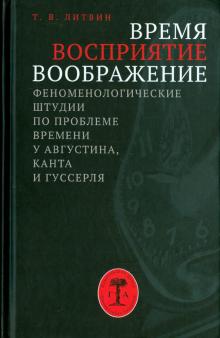 Татьяна Литвин - Время, восприятие, воображение. Феноменологические штудии по проблеме времени у Августина, Канта обложка книги Татьяна Литвин - Время, восприятие, воображение. Феноменологические штудии по проблеме времени у Августина, Канта обложка книги