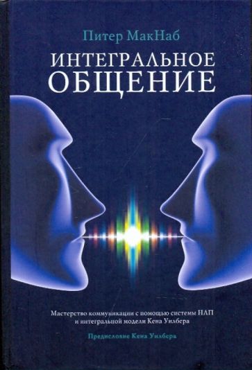 Питер МакНаб - Интегральное общение: Мастерство коммуникации с пом. системы НЛП и интегральной модели Кена Уилбера обложка книги Питер МакНаб - Интегральное общение: Мастерство коммуникации с пом. системы НЛП и интегральной модели Кена Уилбера обложка книги