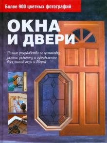 Окна и двери. Полное руководство по установке, ремонту и оформлению всех типов окон и дверей