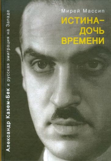 Мирей Массип - Истина - дочь времени. Александр Казем-Бек и русская эмиграция на Западе обложка книги Мирей Массип - Истина - дочь времени. Александр Казем-Бек и русская эмиграция на Западе обложка книги