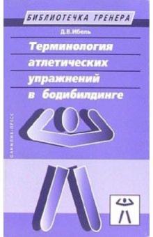 Денис Ибель - Терминология атлетических упражнений в бодибилдинге. Учебно-методическое пособие обложка книги Денис Ибель - Терминология атлетических упражнений в бодибилдинге. Учебно-методическое пособие обложка книги