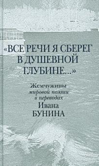 "Все речи я сберег в душевной глубине...". Жемчужины мировой поэзии в переводах Ивана Бунина обложка книги "Все речи я сберег в душевной глубине...". Жемчужины мировой поэзии в переводах Ивана Бунина обложка книги