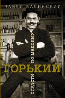 Павел Басинский - Горький: страсти по Максиму обложка книги Павел Басинский - Горький: страсти по Максиму обложка книги