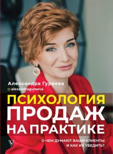 Александра Гуреева - Психология продаж на практике. О чем думают ваши клиенты и как их убедить? обложка книги Александра Гуреева - Психология продаж на практике. О чем думают ваши клиенты и как их убедить? обложка книги
