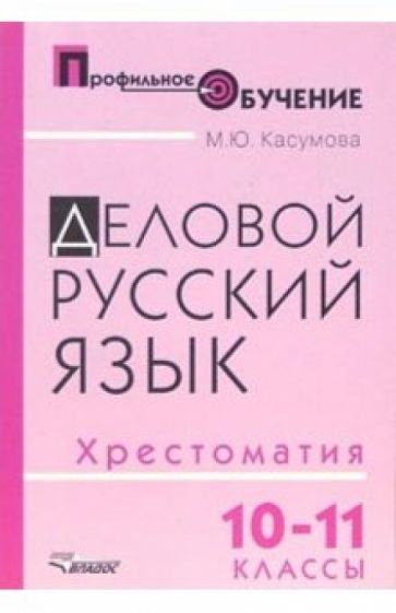 Марина Касумова - Деловой русский язык. 10-11 классы: хрестоматия для ст. профильной школы обложка книги Марина Касумова - Деловой русский язык. 10-11 классы: хрестоматия для ст. профильной школы обложка книги
