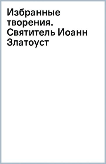 Избранные творения. Святитель Иоанн Златоуст обложка книги Избранные творения. Святитель Иоанн Златоуст обложка книги