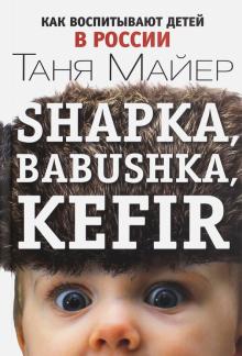 Таня Майер - Shapka, babushka, kefir. Как воспитывают детей в России обложка книги Таня Майер - Shapka, babushka, kefir. Как воспитывают детей в России обложка книги