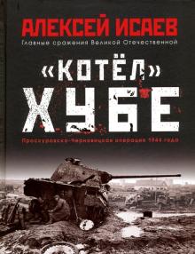 Алексей Исаев - "Котёл" Хубе. Проскуровско-Черновицкая операция 1944 года обложка книги Алексей Исаев - "Котёл" Хубе. Проскуровско-Черновицкая операция 1944 года обложка книги
