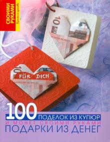 Подарки из денег. 100 поделок из купюр и монет своими руками
