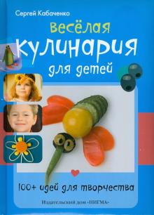 Сергей Кабаченко - Весёлая кулинария для детей. 100+ идей для творчества обложка книги Сергей Кабаченко - Весёлая кулинария для детей. 100+ идей для творчества обложка книги