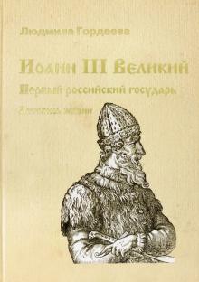 Людмила Гордеева - Иоанн III Великий. Первый российский государь. Летопись жизни обложка книги Людмила Гордеева - Иоанн III Великий. Первый российский государь. Летопись жизни обложка книги