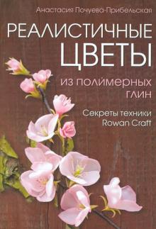 Анастасия Почуева-Прибельская - Реалистичные цветы из полимерных глин. Секреты техники "Rowan Craft" обложка книги Анастасия Почуева-Прибельская - Реалистичные цветы из полимерных глин. Секреты техники "Rowan Craft" обложка книги