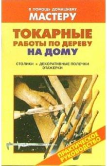 Валентина Рыженко - Токарные работы по дереву на дому. Столики. Декоративные полочки. Этажерки: Справочник обложка книги Валентина Рыженко - Токарные работы по дереву на дому. Столики. Декоративные полочки. Этажерки: Справочник обложка книги