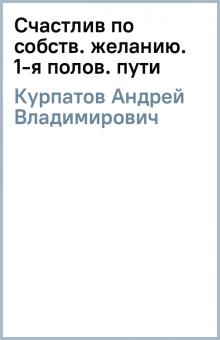 Андрей Курпатов - Счастлив по собств. желанию. 1-я полов. пути обложка книги Андрей Курпатов - Счастлив по собств. желанию. 1-я полов. пути обложка книги