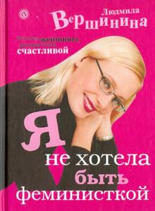 Людмила Вершинина - Я не хотела быть феминисткой. Исповедь женщины, которая стала счастливой обложка книги Людмила Вершинина - Я не хотела быть феминисткой. Исповедь женщины, которая стала счастливой обложка книги