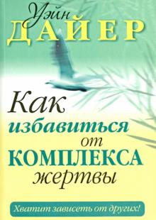 Уэйн Дайер - Как избавиться от комплекса жертвы. Хватит зависеть от других! обложка книги Уэйн Дайер - Как избавиться от комплекса жертвы. Хватит зависеть от других! обложка книги