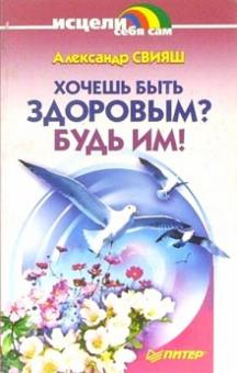 Александр Свияш - Хочешь быть здоровым? Будь им! обложка книги Александр Свияш - Хочешь быть здоровым? Будь им! обложка книги