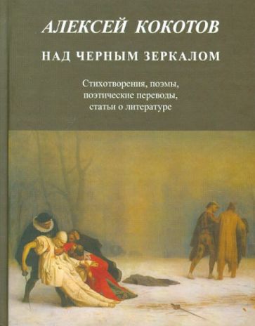 Алексей Кокотов - Над черным зеркалом. Стихотворения, поэмы, поэтические переводы, статьи о литературе обложка книги Алексей Кокотов - Над черным зеркалом. Стихотворения, поэмы, поэтические переводы, статьи о литературе обложка книги