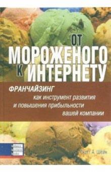 Скотт Шейн - От мороженого к Интернету. Франчайзинг как инстр. развития и повышения прибыльности вашей компании обложка книги Скотт Шейн - От мороженого к Интернету. Франчайзинг как инстр. развития и повышения прибыльности вашей компании обложка книги