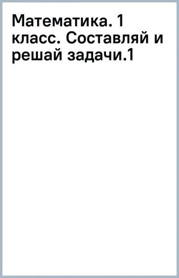 Математика. 1 класс. Составляй и решай задачи.(1) обложка книги Математика. 1 класс. Составляй и решай задачи.(1) обложка книги