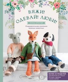 Вяжи! Одевай! Люби! Очаровательная компания вязаных животных. Более 40 моделей для вязания на спицах