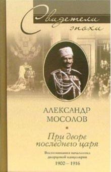 Александр Мосолов - При дворе последнего царя. Воспоминания начальника дворцовой канцелярии 1900-1916 обложка книги Александр Мосолов - При дворе последнего царя. Воспоминания начальника дворцовой канцелярии 1900-1916 обложка книги