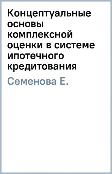 Е. Семенова - Концептуальные основы комплексной оценки в системе ипотечного кредитования обложка книги Е. Семенова - Концептуальные основы комплексной оценки в системе ипотечного кредитования обложка книги