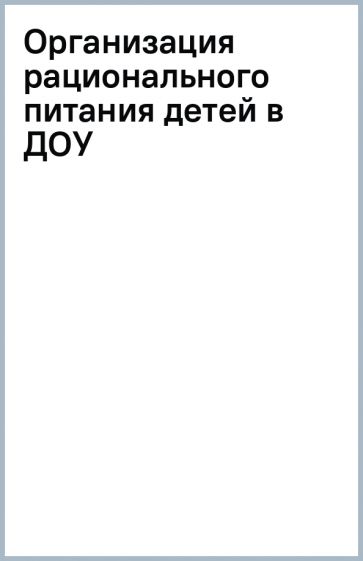 Организация рационального питания детей в ДОУ обложка книги Организация рационального питания детей в ДОУ обложка книги