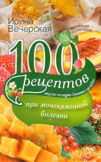 Ирина Вечерская - 100 рецептов при мочекаменной болезни. Вкусно, полезно, душевно, целебно обложка книги Ирина Вечерская - 100 рецептов при мочекаменной болезни. Вкусно, полезно, душевно, целебно обложка книги