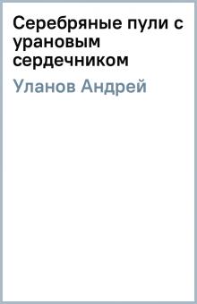 Андрей Уланов - Серебряные пули с урановым сердечником обложка книги Андрей Уланов - Серебряные пули с урановым сердечником обложка книги